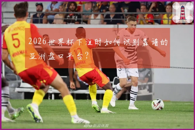 2026世界杯下注时如何识别靠谱的亚洲盘口平台？