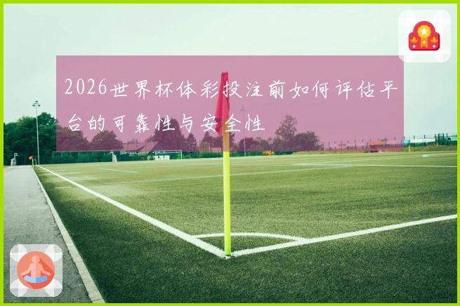 2026世界杯体彩投注前如何评估平台的可靠性与安全性