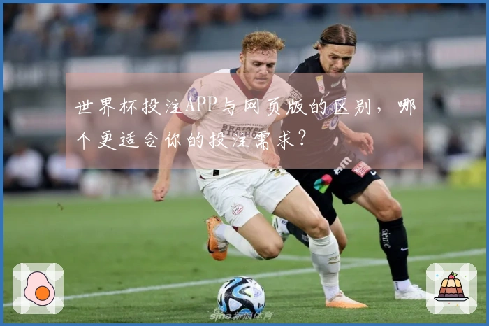世界杯投注APP与网页版的区别，哪个更适合你的投注需求？