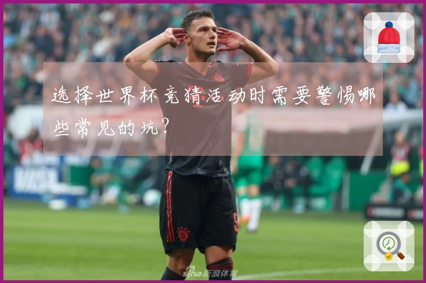 选择世界杯竞猜活动时需要警惕哪些常见的坑？