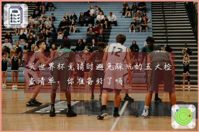 买世界杯竞猜时避免踩坑的五大检查清单，你准备好了吗