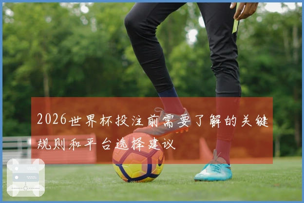 2026世界杯投注前需要了解的关键规则和平台选择建议