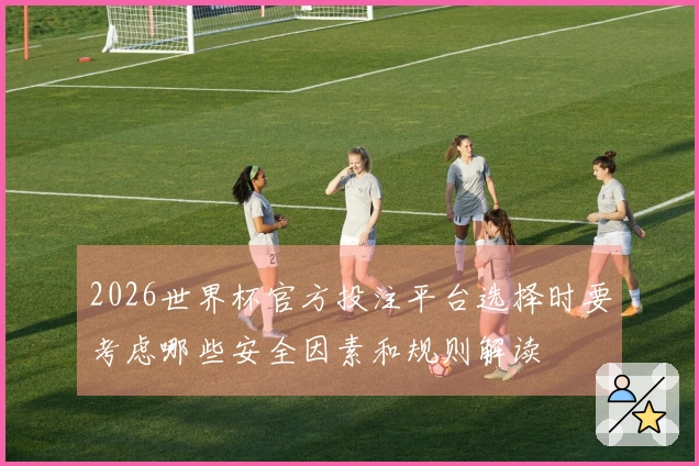 2026世界杯官方投注平台选择时要考虑哪些安全因素和规则解读