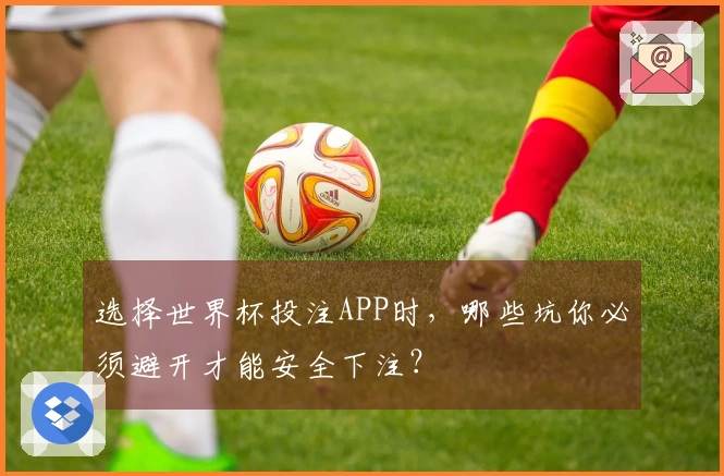 选择世界杯投注APP时，哪些坑你必须避开才能安全下注？