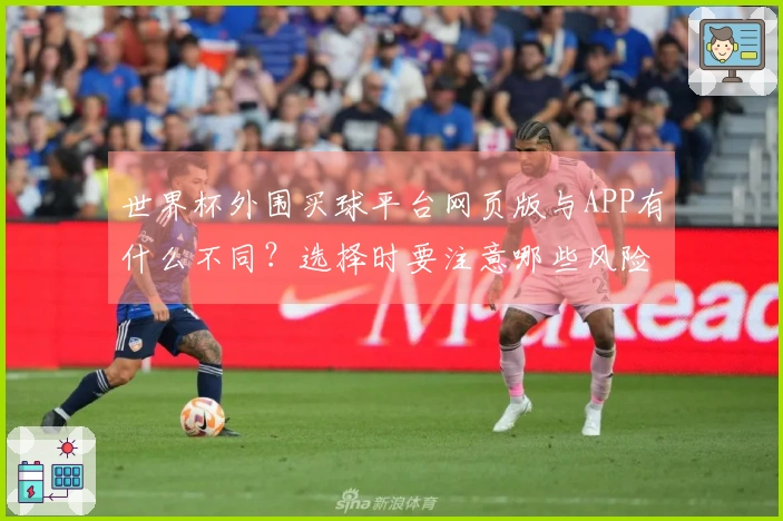 世界杯外围买球平台网页版与APP有什么不同？选择时要注意哪些风险？