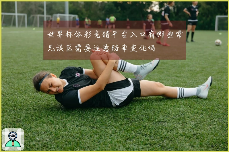 世界杯体彩竞猜平台入口有哪些常见误区需要注意赔率变化吗