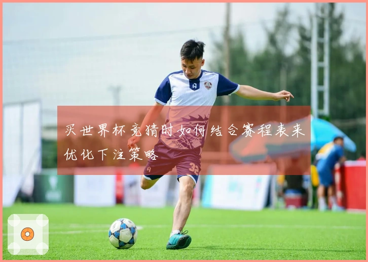 买世界杯竞猜时如何结合赛程表来优化下注策略