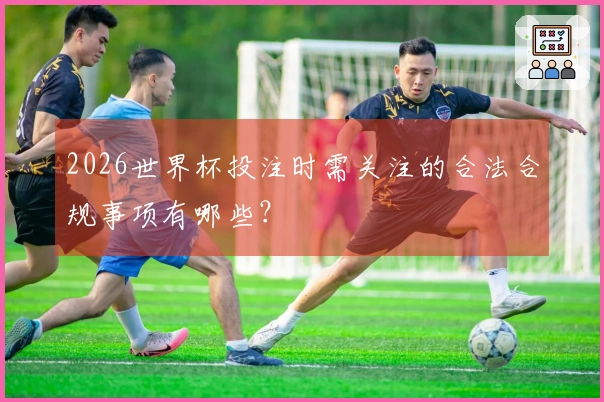 2026世界杯投注时需关注的合法合规事项有哪些？