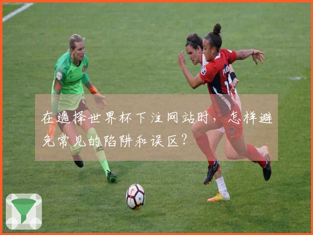 在选择世界杯下注网站时,怎样避免常见的陷阱和误区?