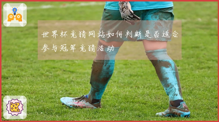 世界杯竞猜网站如何判断是否适合参与冠军竞猜活动