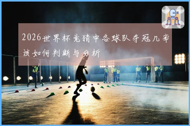 2026世界杯竞猜中各球队夺冠几率该如何判断与分析