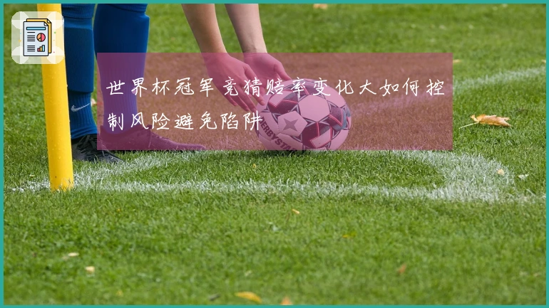 世界杯冠军竞猜赔率变化大如何控制风险避免陷阱