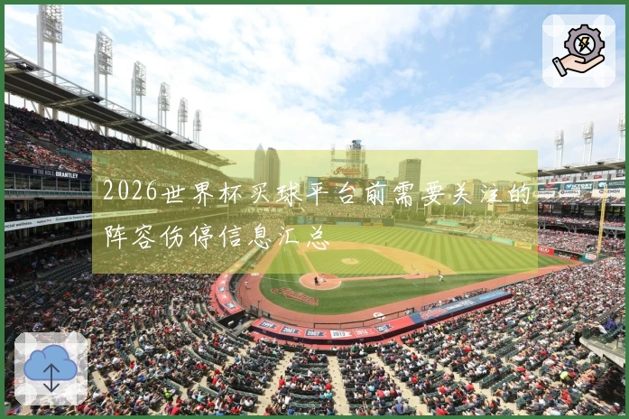 2026世界杯买球平台前需要关注的阵容伤停信息汇总