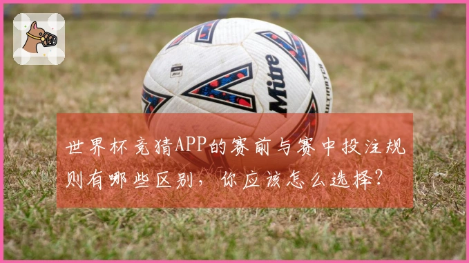 世界杯竞猜APP的赛前与赛中投注规则有哪些区别，你应该怎么选择？