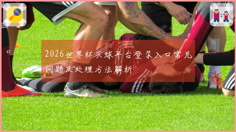 2026世界杯买球平台登录入口常见问题及处理方法解析