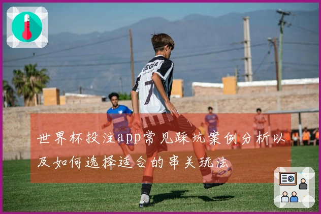 世界杯投注app常见踩坑案例分析以及如何选择适合的串关玩法