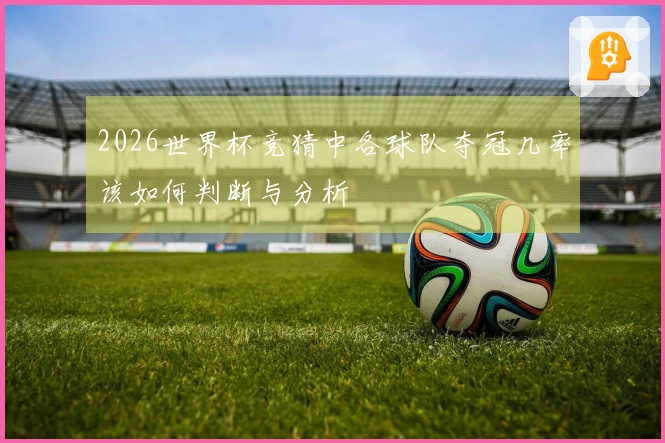 2026世界杯竞猜中各球队夺冠几率该如何判断与分析