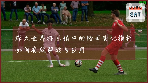 烽火世界杯竞猜中的赔率变化指标如何有效解读与应用